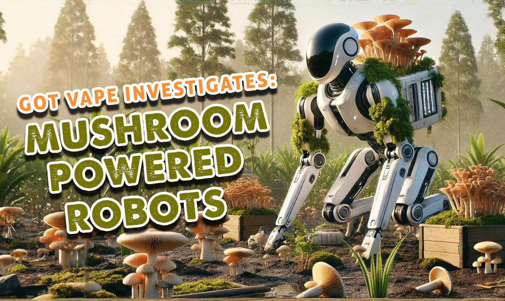 Got Vape Investigates: Mushroom Powered Robots